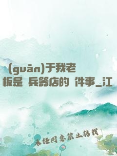 關(guān)于我老板是開兵器店的這件事