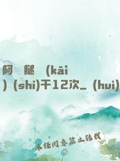 阿嬌雙腿張開(kāi)實(shí)干12次