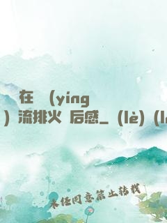 雙兒在軍營(yíng)輪流排火觀后感