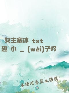 雙女主塞冰塊txt筆趣閣小說