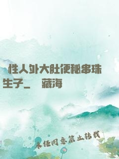 雙性人外大肚便秘串珠生子
