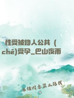 雙性受被路人公共車(chē)受孕
