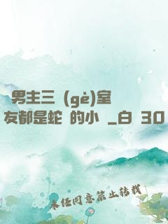雙男主三個(gè)室友都是蛇變的小說
