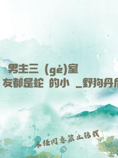雙男主三個(gè)室友都是蛇變的小說