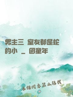 雙男主三個室友都是蛇變的小說