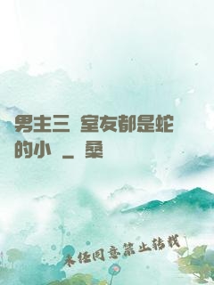 雙男主三個室友都是蛇變的小說