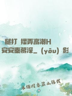 雙腿打開揉弄高潮H蘇安安秦慕深