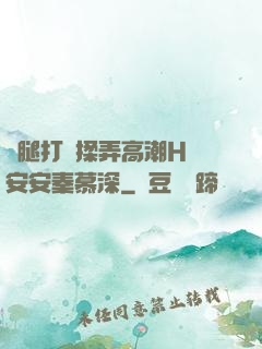 雙腿打開揉弄高潮H蘇安安秦慕深