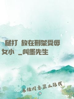 雙腿打開放在刑架受辱女小說