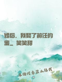 離婚后，我娶了前任的閨蜜
