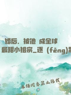 離婚后，被他寵成全球最甜小祖宗