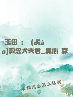 靈玉田緣：調(diào)教忠犬夫君