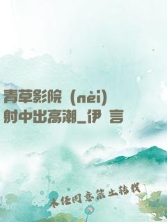 青草影院內(nèi)射中出高潮