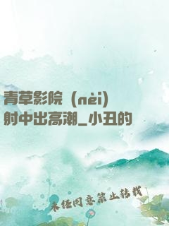 青草影院內(nèi)射中出高潮