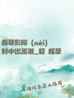 青草影院內(nèi)射中出高潮