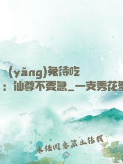 養(yǎng)兔待吃：仙尊不要急