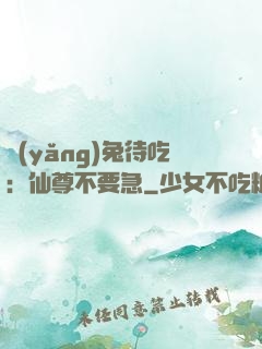 養(yǎng)兔待吃：仙尊不要急