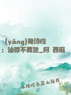 養(yǎng)兔待吃：仙尊不要急