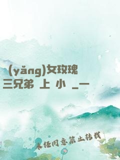養(yǎng)女玫瑰三兄弟齊上陣小說