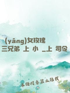 養(yǎng)女玫瑰三兄弟齊上陣小說
