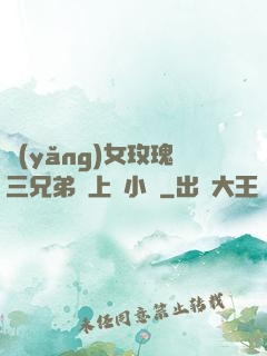 養(yǎng)女玫瑰三兄弟齊上陣小說