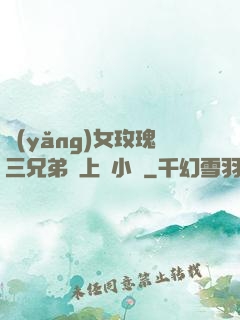 養(yǎng)女玫瑰三兄弟齊上陣小說
