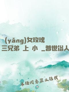 養(yǎng)女玫瑰三兄弟齊上陣小說