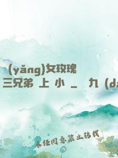 養(yǎng)女玫瑰三兄弟齊上陣小說
