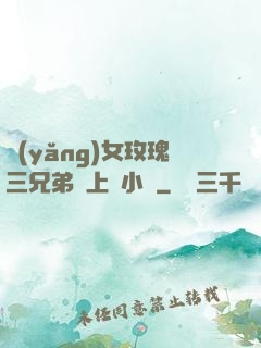 養(yǎng)女玫瑰三兄弟齊上陣小說