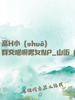 高H小說(shuō)群交嗯啊男女NP