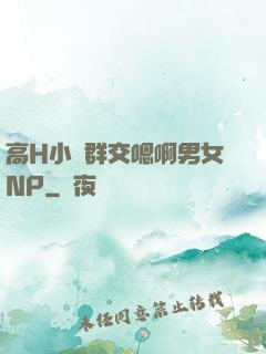 高H小說群交嗯啊男女NP