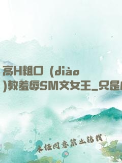 高H粗口調(diào)教羞辱SM文女王