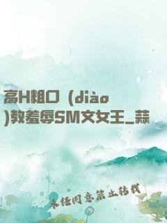 高H粗口調(diào)教羞辱SM文女王