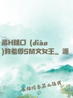 高H粗口調(diào)教羞辱SM文女王