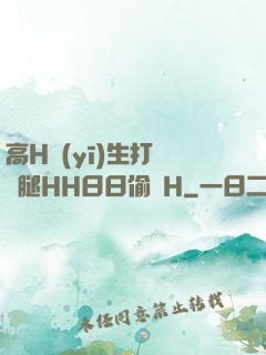 高H醫(yī)生打開雙腿HH日日偷歡H