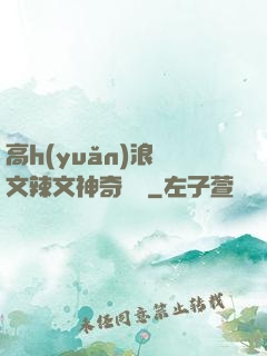 高h(yuǎn)浪蕩文辣文神奇寶貝