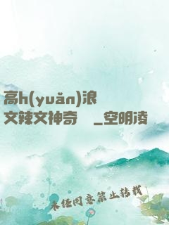 高h(yuǎn)浪蕩文辣文神奇寶貝