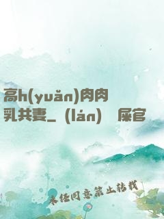 高h(yuǎn)肉肉乳共妻