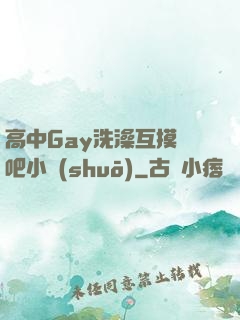 高中Gay洗澡互摸鳮吧小說(shuō)
