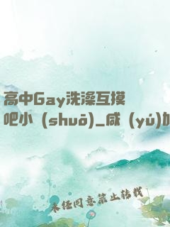 高中Gay洗澡互摸鳮吧小說(shuō)