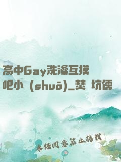 高中Gay洗澡互摸鳮吧小說(shuō)