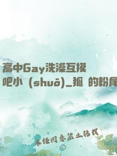 高中Gay洗澡互摸鳮吧小說(shuō)