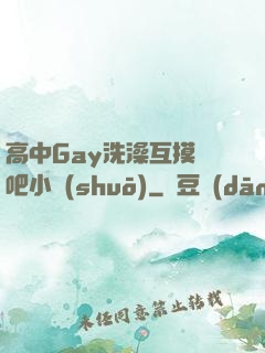 高中Gay洗澡互摸鳮吧小說(shuō)