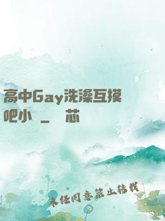 高中Gay洗澡互摸鳮吧小說