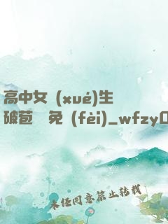 高中女學(xué)生破苞視頻免費(fèi)