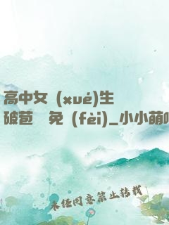 高中女學(xué)生破苞視頻免費(fèi)