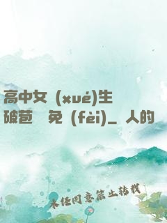高中女學(xué)生破苞視頻免費(fèi)
