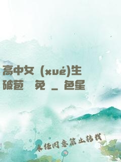 高中女學(xué)生破苞視頻免費