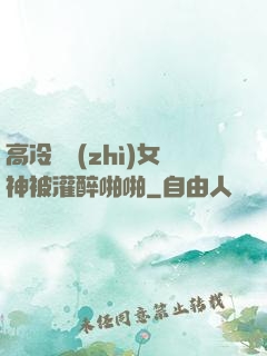 高冷氣質(zhì)女神被灌醉啪啪