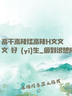 高干高辣猛高辣H文文文筆好醫(yī)生